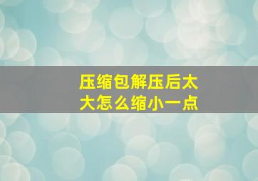 压缩包解压后太大怎么缩小一点