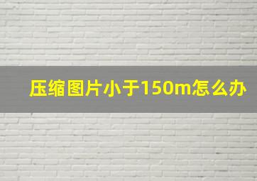 压缩图片小于150m怎么办