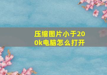 压缩图片小于200k电脑怎么打开