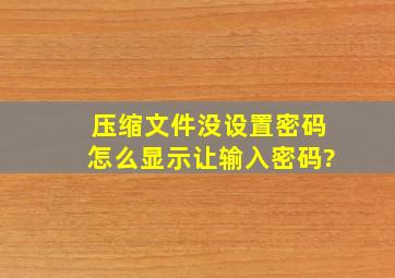 压缩文件没设置密码怎么显示让输入密码?