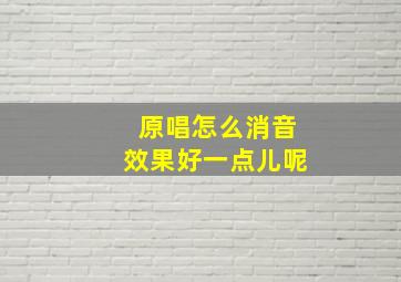 原唱怎么消音效果好一点儿呢