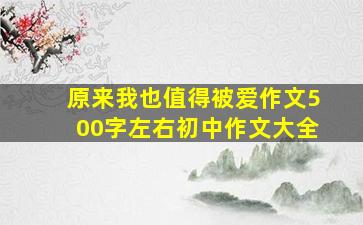 原来我也值得被爱作文500字左右初中作文大全