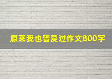 原来我也曾爱过作文800字