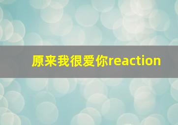 原来我很爱你reaction