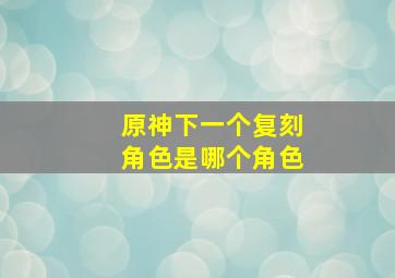 原神下一个复刻角色是哪个角色