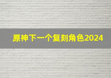 原神下一个复刻角色2024