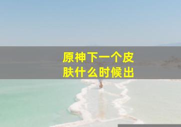 原神下一个皮肤什么时候出