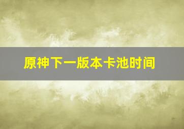 原神下一版本卡池时间