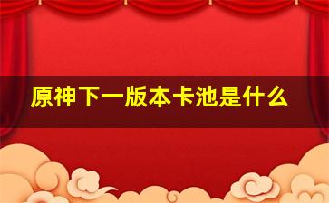 原神下一版本卡池是什么