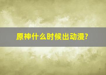 原神什么时候出动漫?