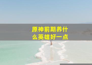 原神前期养什么英雄好一点