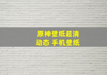 原神壁纸超清动态 手机壁纸