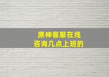 原神客服在线咨询几点上班的