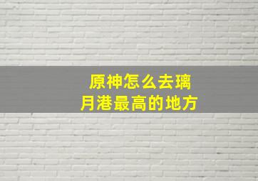 原神怎么去璃月港最高的地方