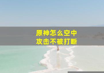 原神怎么空中攻击不被打断