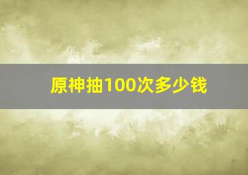 原神抽100次多少钱