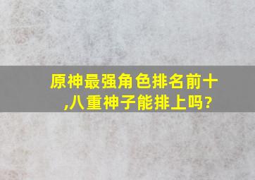 原神最强角色排名前十 ,八重神子能排上吗?