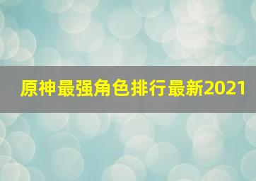 原神最强角色排行最新2021