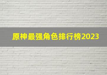 原神最强角色排行榜2023