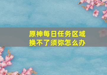 原神每日任务区域换不了须弥怎么办