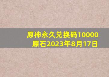 原神永久兑换码10000原石2023年8月17日