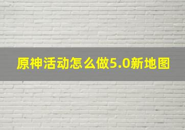 原神活动怎么做5.0新地图