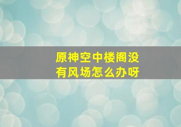 原神空中楼阁没有风场怎么办呀