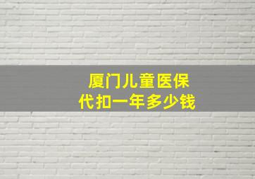 厦门儿童医保代扣一年多少钱