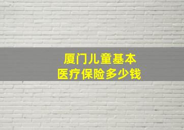 厦门儿童基本医疗保险多少钱