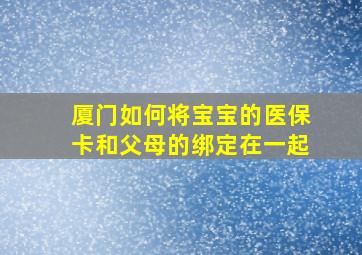 厦门如何将宝宝的医保卡和父母的绑定在一起