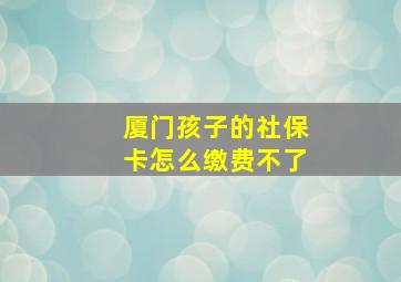 厦门孩子的社保卡怎么缴费不了