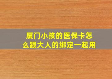 厦门小孩的医保卡怎么跟大人的绑定一起用