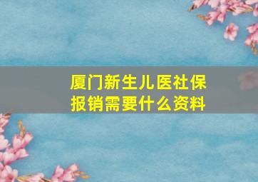 厦门新生儿医社保报销需要什么资料