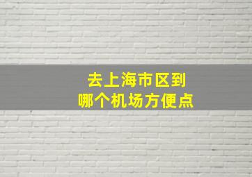 去上海市区到哪个机场方便点