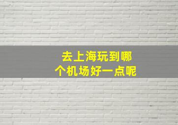 去上海玩到哪个机场好一点呢