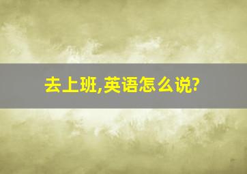 去上班,英语怎么说?