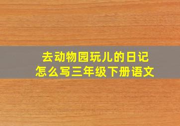 去动物园玩儿的日记怎么写三年级下册语文