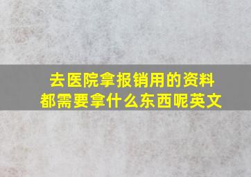 去医院拿报销用的资料都需要拿什么东西呢英文