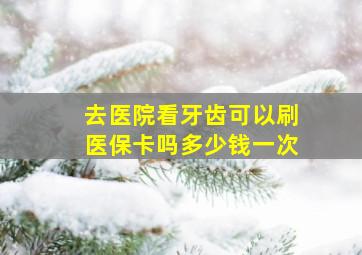 去医院看牙齿可以刷医保卡吗多少钱一次