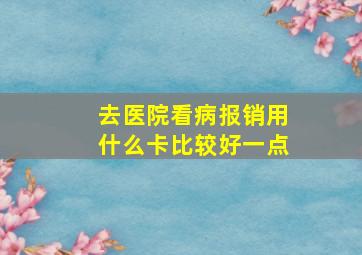 去医院看病报销用什么卡比较好一点