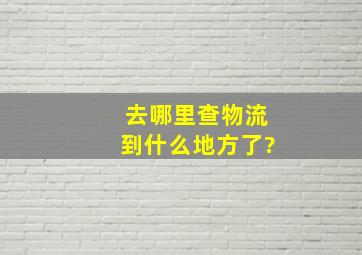 去哪里查物流到什么地方了?