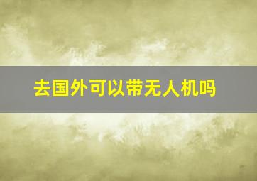 去国外可以带无人机吗