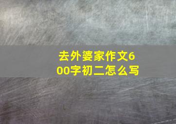 去外婆家作文600字初二怎么写