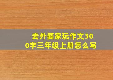 去外婆家玩作文300字三年级上册怎么写