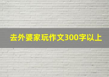 去外婆家玩作文300字以上