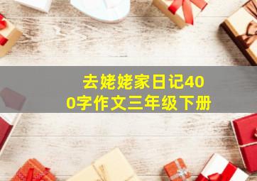 去姥姥家日记400字作文三年级下册