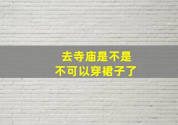 去寺庙是不是不可以穿裙子了