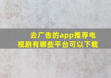 去广告的app推荐电视剧有哪些平台可以下载