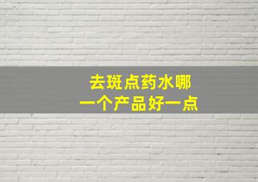 去斑点药水哪一个产品好一点