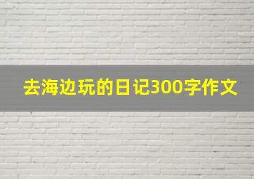 去海边玩的日记300字作文